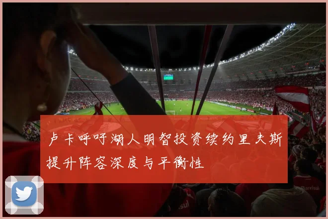 卢卡呼吁湖人明智投资续约里夫斯提升阵容深度与平衡性