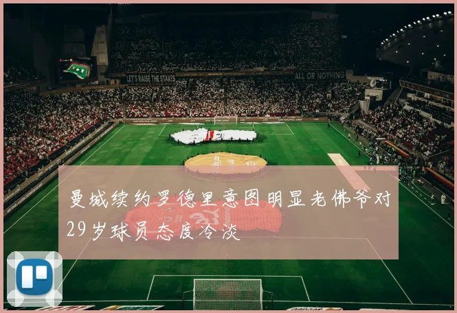 曼城续约罗德里意图明显老佛爷对29岁球员态度冷淡
