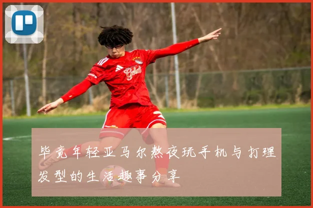 毕竟年轻亚马尔熬夜玩手机与打理发型的生活趣事分享