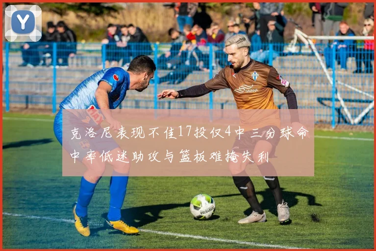 克洛尼表现不佳17投仅4中三分球命中率低迷助攻与篮板难掩失利
