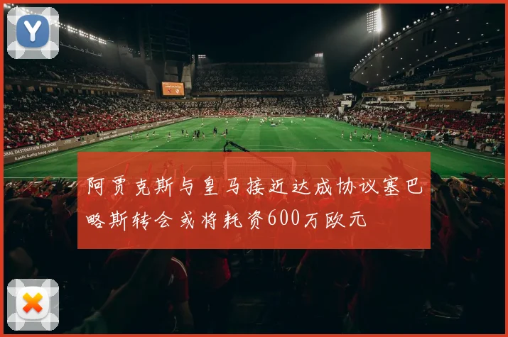 阿贾克斯与皇马接近达成协议塞巴略斯转会或将耗资600万欧元