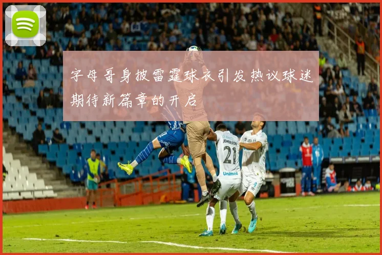 字母哥身披雷霆球衣引发热议球迷期待新篇章的开启