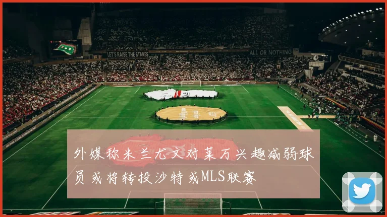 外媒称米兰尤文对莱万兴趣减弱球员或将转投沙特或MLS联赛