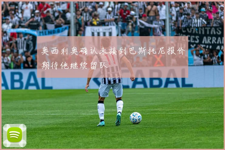 奥西利奥确认未接到巴斯托尼报价期待他继续留队