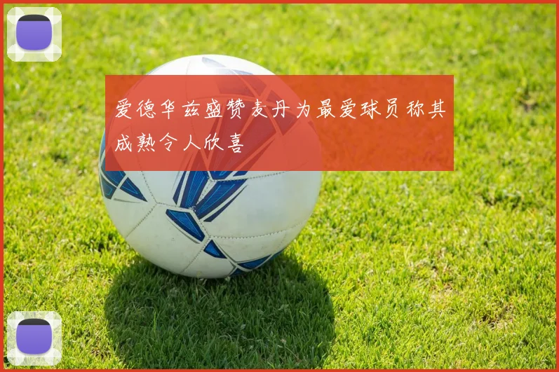 爱德华兹盛赞麦丹为最爱球员称其成熟令人欣喜